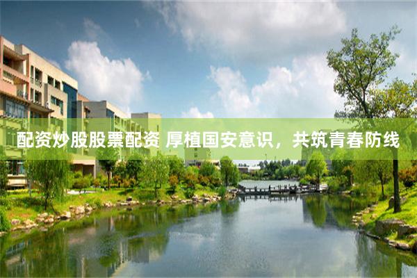 配资炒股股票配资 厚植国安意识，共筑青春防线