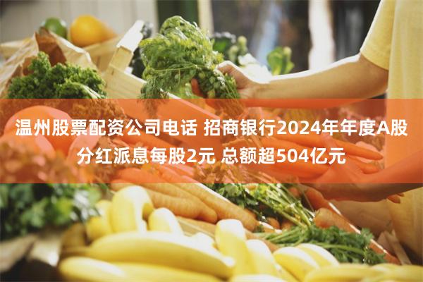 温州股票配资公司电话 招商银行2024年年度A股分红派息每股2元 总额超504亿元