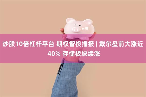 炒股10倍杠杆平台 期权智投播报 | 戴尔盘前大涨近 40% 存储板块续涨