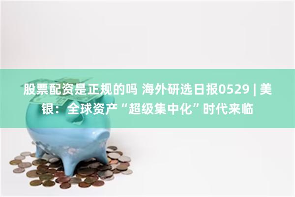 股票配资是正规的吗 海外研选日报0529 | 美银：全球资产“超级集中化”时代来临