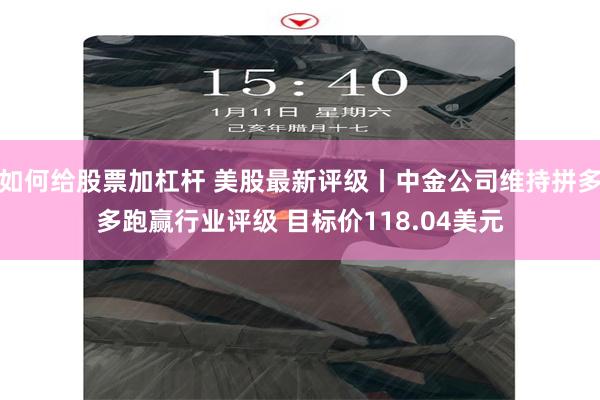如何给股票加杠杆 美股最新评级丨中金公司维持拼多多跑赢行业评级 目标价118.04美元