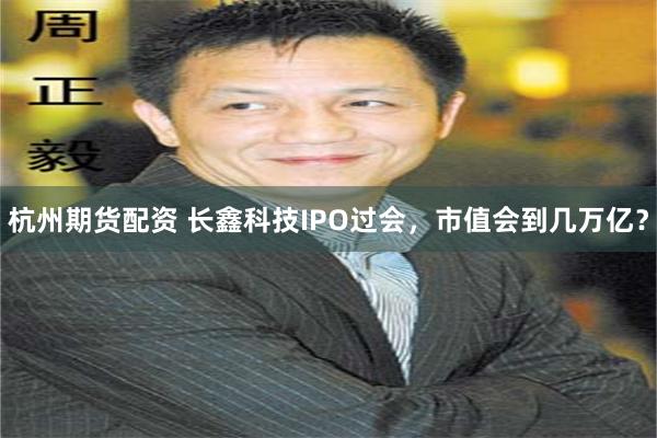 杭州期货配资 长鑫科技IPO过会,市值会到几万亿?