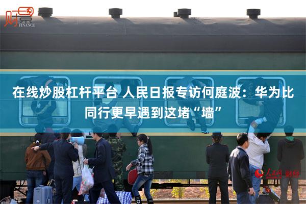 在线炒股杠杆平台 人民日报专访何庭波：华为比同行更早遇到这堵“墙”