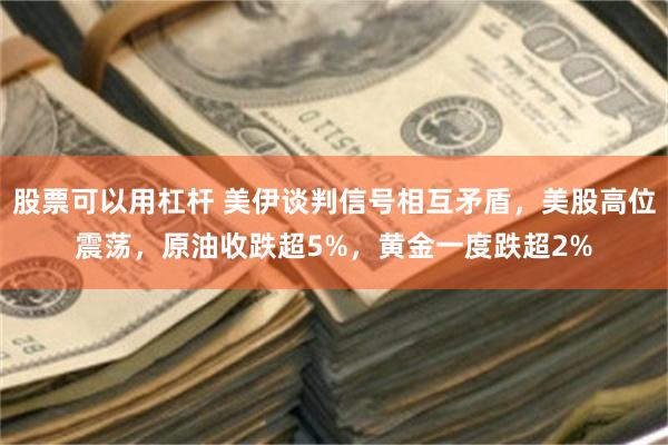 股票可以用杠杆 美伊谈判信号相互矛盾，美股高位震荡，原油收跌超5%，黄金一度跌超2%