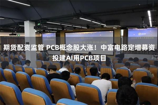 期货配资监管 PCB概念股大涨！中富电路定增募资投建AI用PCB项目