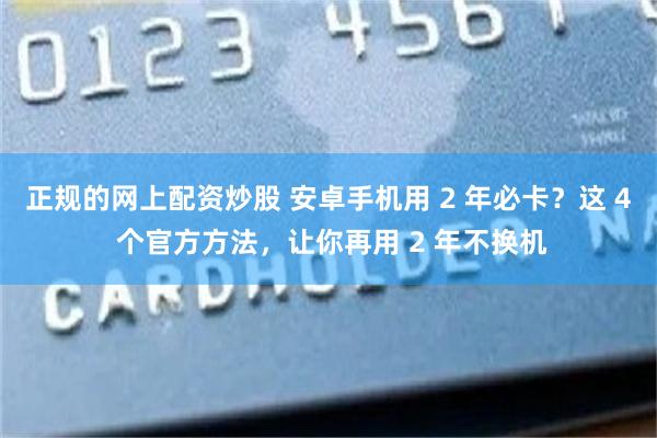 正规的网上配资炒股 安卓手机用 2 年必卡？这 4 个官方方法，让你再用 2 年不换机