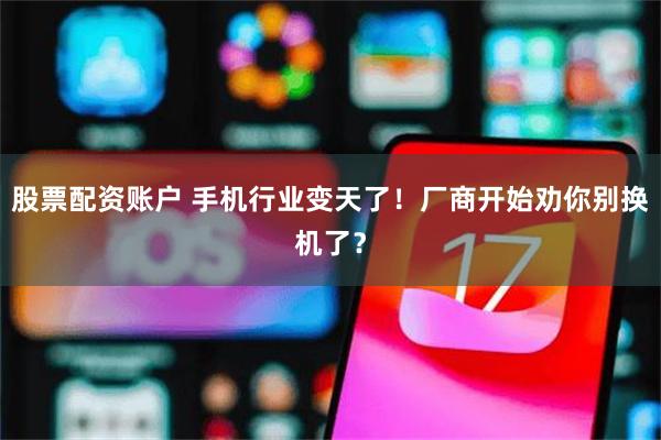 股票配资账户 手机行业变天了！厂商开始劝你别换机了？