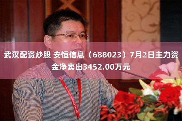 武汉配资炒股 安恒信息（688023）7月2日主力资金净卖出3452.00万元