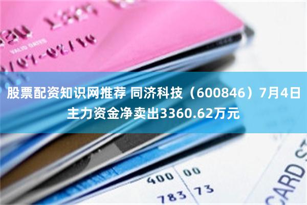 股票配资知识网推荐 同济科技（600846）7月4日主力资金净卖出3360.62万元