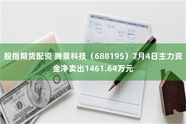 股指期货配资 腾景科技（688195）7月4日主力资金净卖出1461.64万元