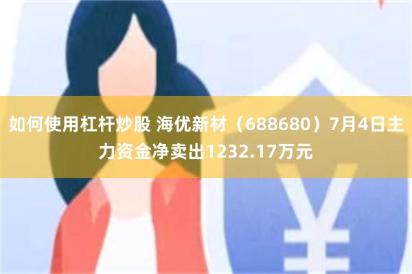 如何使用杠杆炒股 海优新材（688680）7月4日主力资金净卖出1232.17万元