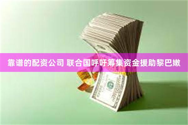 靠谱的配资公司 联合国呼吁筹集资金援助黎巴嫩