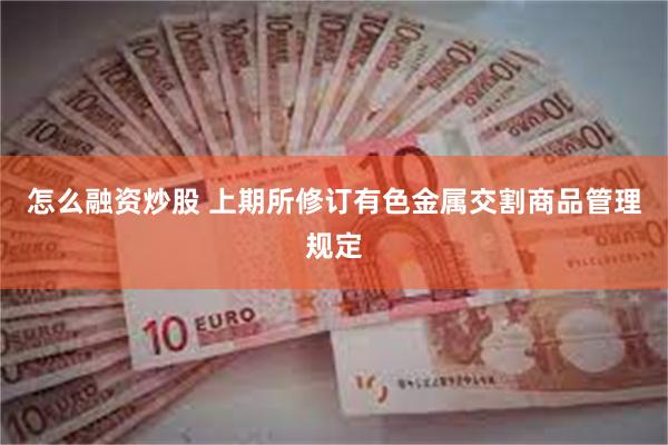 怎么融资炒股 上期所修订有色金属交割商品管理规定