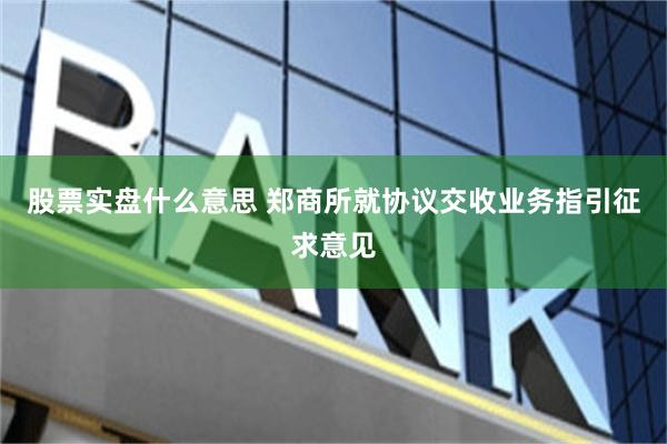 股票实盘什么意思 郑商所就协议交收业务指引征求意见