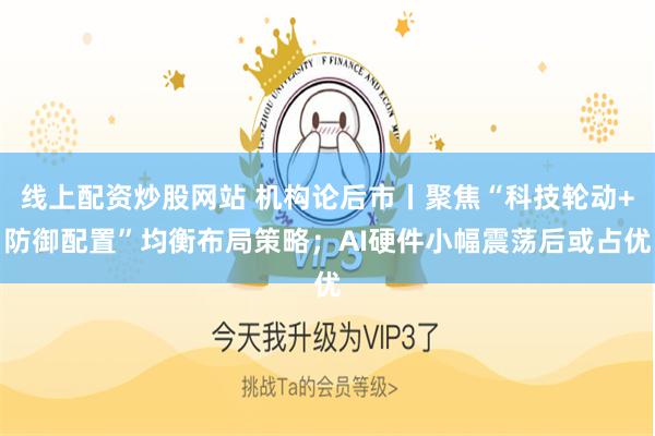 线上配资炒股网站 机构论后市丨聚焦“科技轮动+防御配置”均衡布局策略;AI硬件小幅震荡后或占优