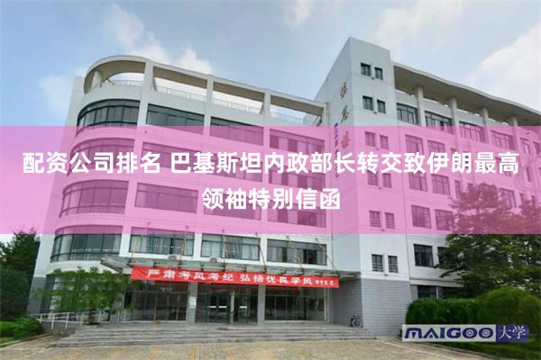 配资公司排名 巴基斯坦内政部长转交致伊朗最高领袖特别信函