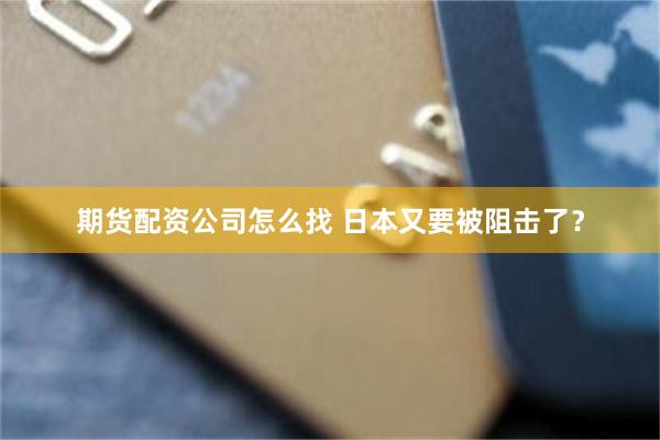 期货配资公司怎么找 日本又要被阻击了？