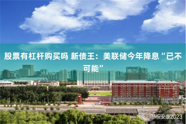 股票有杠杆购买吗 新债王：美联储今年降息“已不可能”