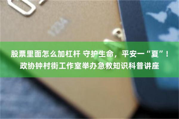 股票里面怎么加杠杆 守护生命，平安一“夏”！政协钟村街工作室举办急救知识科普讲座