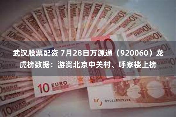 武汉股票配资 7月28日万源通（920060）龙虎榜数据：游资北京中关村、呼家楼上榜