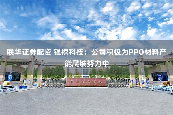 联华证券配资 银禧科技：公司积极为PPO材料产能爬坡努力中