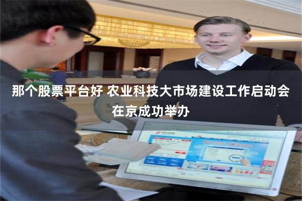 那个股票平台好 农业科技大市场建设工作启动会在京成功举办