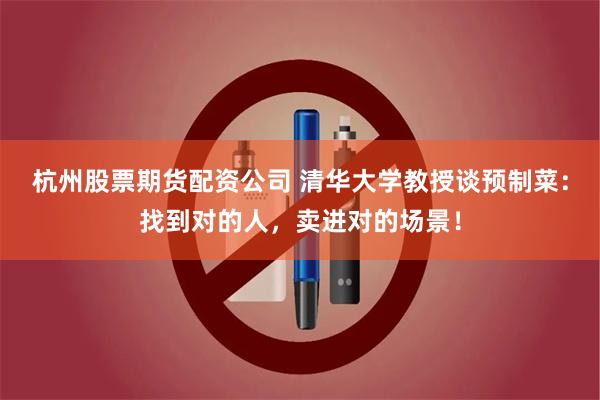 杭州股票期货配资公司 清华大学教授谈预制菜:找到对的人,卖进对的场景!