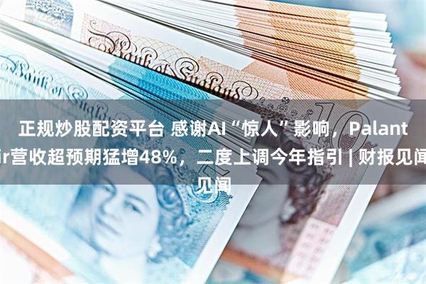 正规炒股配资平台 感谢AI“惊人”影响，Palantir营收超预期猛增48%，二度上调今年指引 | 财报见闻