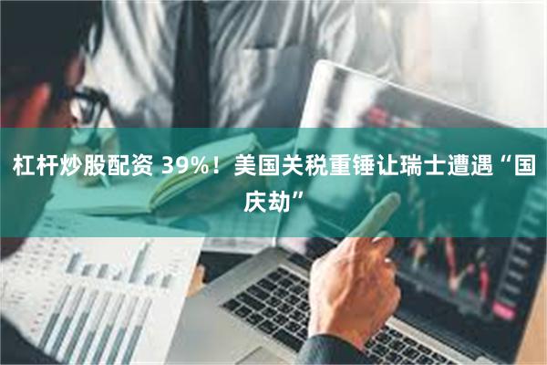 杠杆炒股配资 39%！美国关税重锤让瑞士遭遇“国庆劫”