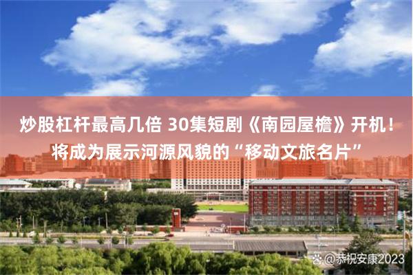 炒股杠杆最高几倍 30集短剧《南园屋檐》开机！将成为展示河源风貌的“移动文旅名片”