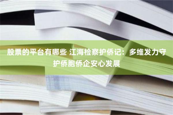 股票的平台有哪些 江海检察护侨记：多维发力守护侨胞侨企安心发展
