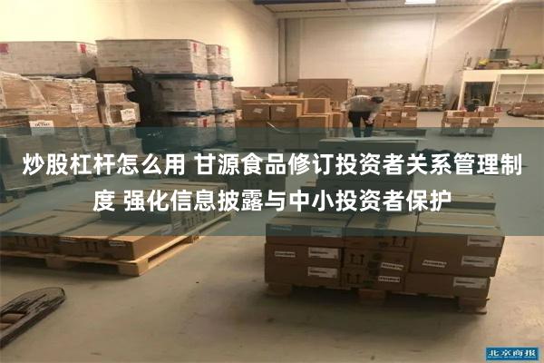 炒股杠杆怎么用 甘源食品修订投资者关系管理制度 强化信息披露与中小投资者保护