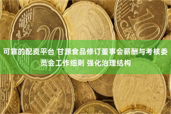 可靠的配资平台 甘源食品修订董事会薪酬与考核委员会工作细则 强化治理结构