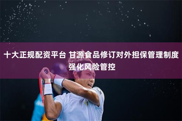 十大正规配资平台 甘源食品修订对外担保管理制度 强化风险管控