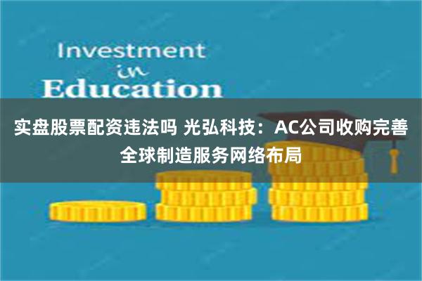 实盘股票配资违法吗 光弘科技：AC公司收购完善全球制造服务网络布局