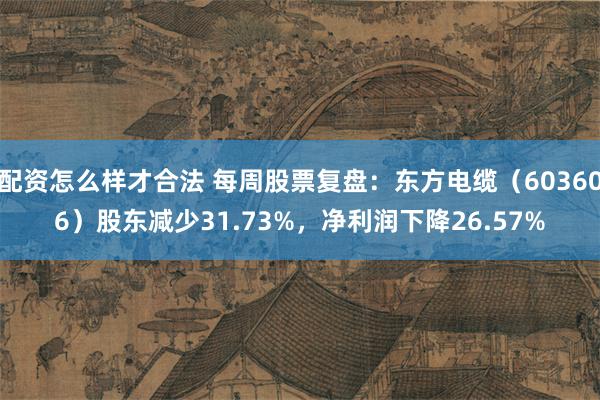 配资怎么样才合法 每周股票复盘:东方电缆(603606)股东减少31.73%,净利润下降26.57%