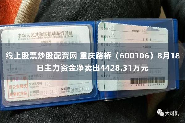 线上股票炒股配资网 重庆路桥（600106）8月18日主力资金净卖出4428.31万元