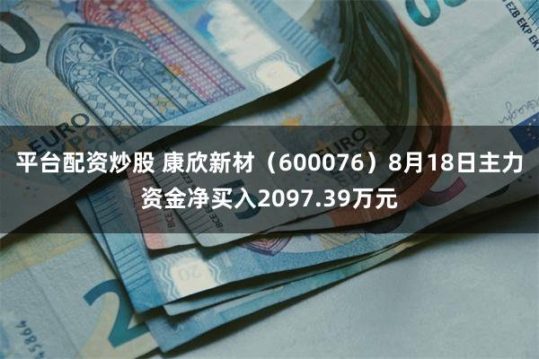 平台配资炒股 康欣新材（600076）8月18日主力资金净买入2097.39万元