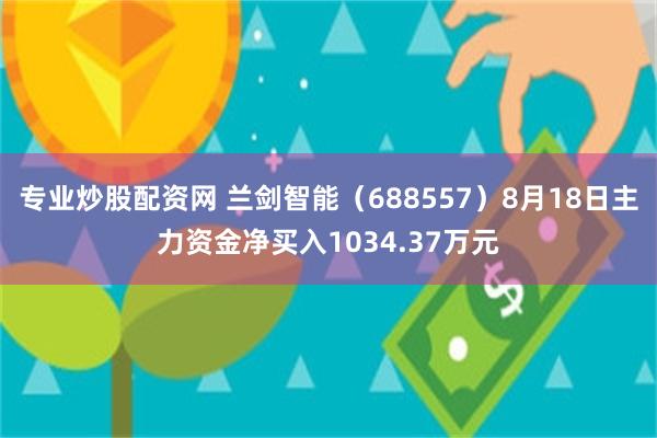 专业炒股配资网 兰剑智能（688557）8月18日主力资金净买入1034.37万元