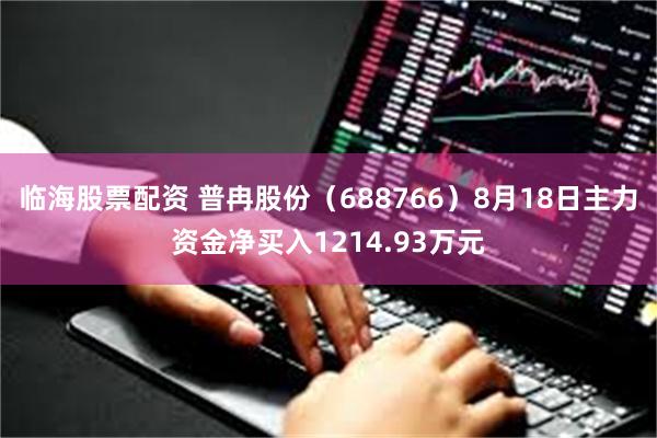 临海股票配资 普冉股份（688766）8月18日主力资金净买入1214.93万元