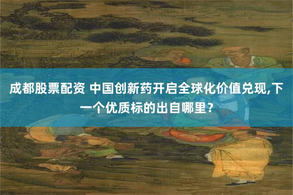 成都股票配资 中国创新药开启全球化价值兑现,下一个优质标的出自哪里？