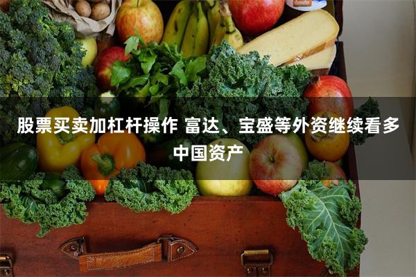 股票买卖加杠杆操作 富达、宝盛等外资继续看多中国资产