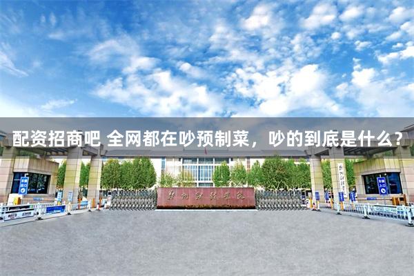 配资招商吧 全网都在吵预制菜，吵的到底是什么？