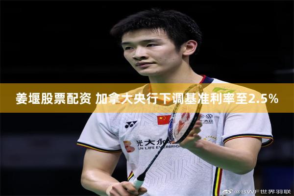 姜堰股票配资 加拿大央行下调基准利率至2.5%