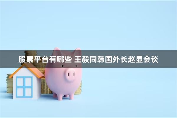 股票平台有哪些 王毅同韩国外长赵显会谈