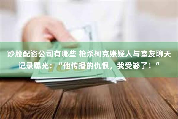 炒股配资公司有哪些 枪杀柯克嫌疑人与室友聊天记录曝光:“他传播的仇恨,我受够了!”