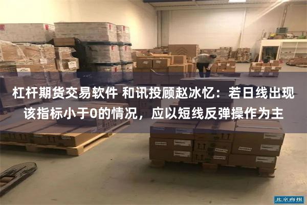 杠杆期货交易软件 和讯投顾赵冰忆：若日线出现该指标小于0的情况，应以短线反弹操作为主