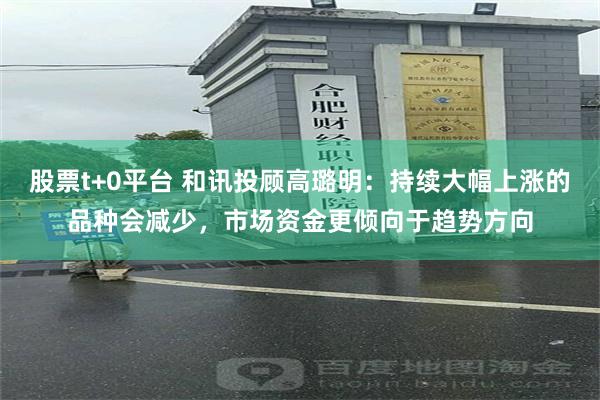 股票t+0平台 和讯投顾高璐明：持续大幅上涨的品种会减少，市场资金更倾向于趋势方向