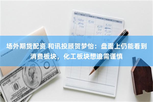 场外期货配资 和讯投顾贺梦怡：盘面上仍能看到消费板块，化工板块想追需谨慎