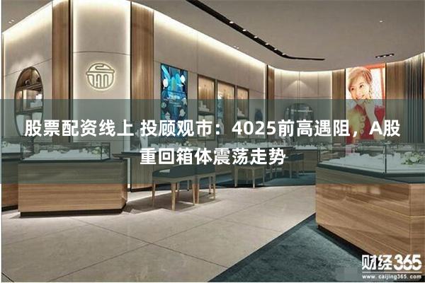 股票配资线上 投顾观市:4025前高遇阻,A股重回箱体震荡走势